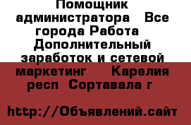 Помощник администратора - Все города Работа » Дополнительный заработок и сетевой маркетинг   . Карелия респ.,Сортавала г.